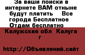 За ваши поиски в интернете ВАМ отныне будут платить! - Все города Бесплатное » Отдам бесплатно   . Калужская обл.,Калуга г.